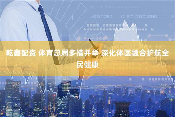 乾鑫配资 体育总局多措并举 深化体医融合护航全民健康