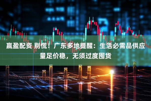 赢盈配资 别慌！广东多地提醒：生活必需品供应量足价稳，无须过度囤货