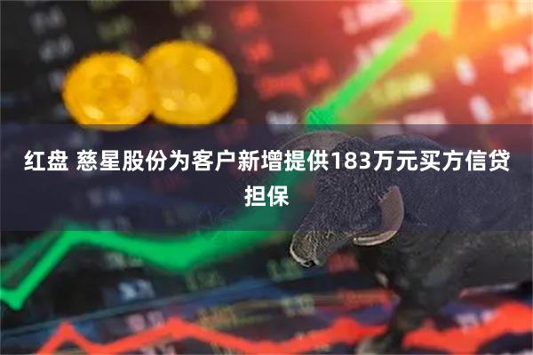 红盘 慈星股份为客户新增提供183万元买方信贷担保