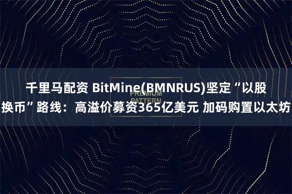 千里马配资 BitMine(BMNRUS)坚定“以股换币”路线：高溢价募资365亿美元 加码购置以太坊