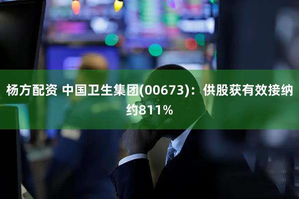 杨方配资 中国卫生集团(00673)：供股获有效接纳约811%