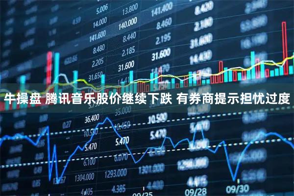 牛操盘 腾讯音乐股价继续下跌 有券商提示担忧过度
