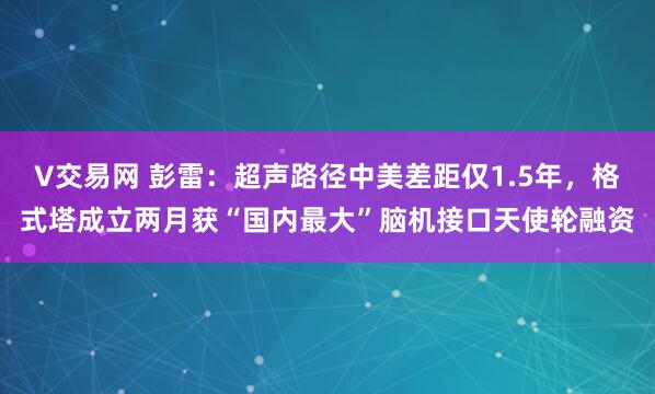 V交易网 彭雷：超声路径中美差距仅1.5年，格式塔成立两月获“国内最大”脑机接口天使轮融资