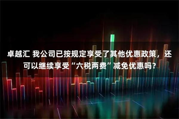 卓越汇 我公司已按规定享受了其他优惠政策，还可以继续享受“六税两费”减免优惠吗？