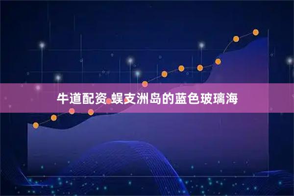 牛道配资 蜈支洲岛的蓝色玻璃海