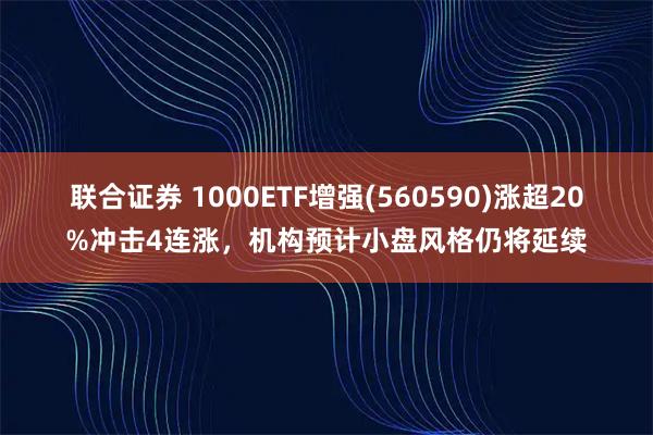 联合证券 1000ETF增强(560590)涨超20%冲击4连涨，机构预计小盘风格仍将延续