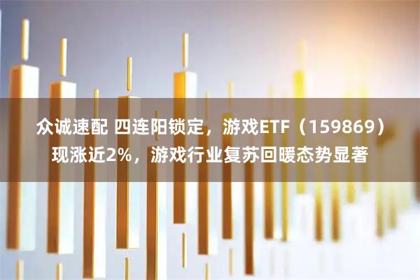 众诚速配 四连阳锁定，游戏ETF（159869）现涨近2%，游戏行业复苏回暖态势显著