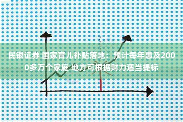民银证券 国家育儿补贴落地：预计每年惠及2000多万个家庭 地方可根据财力适当提标