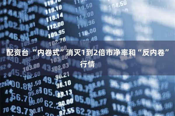 配资台 “内卷式”消灭1到2倍市净率和“反内卷”行情