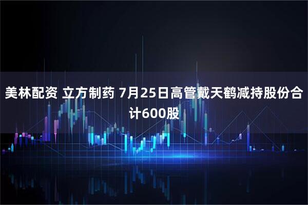美林配资 立方制药 7月25日高管戴天鹤减持股份合计600股