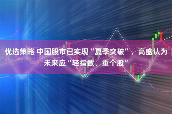 优选策略 中国股市已实现“夏季突破”，高盛认为未来应“轻指数、重个股”