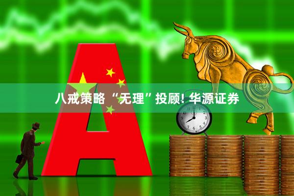 八戒策略 “无理”投顾! 华源证券