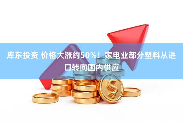 库东投资 价格大涨约50%！家电业部分塑料从进口转向国内供应