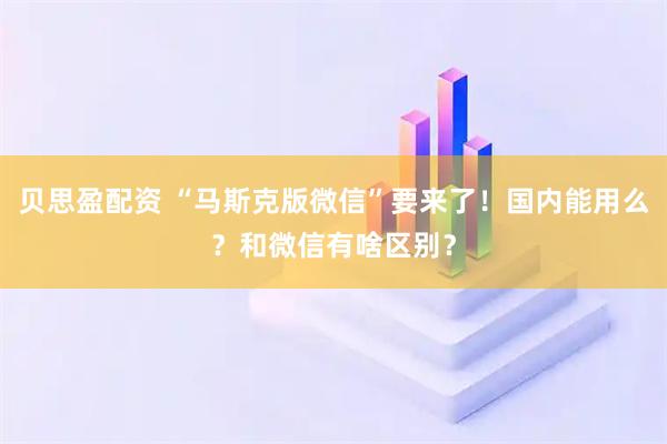 贝思盈配资 “马斯克版微信”要来了！国内能用么？和微信有啥区别？