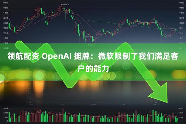 领航配资 OpenAI 摊牌：微软限制了我们满足客户的能力
