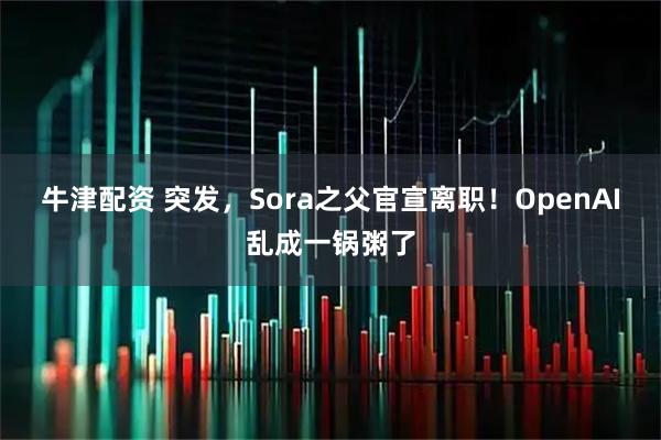 牛津配资 突发，Sora之父官宣离职！OpenAI乱成一锅粥了