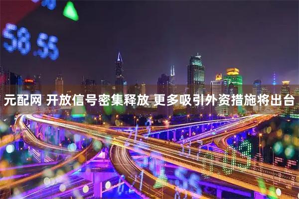 元配网 开放信号密集释放 更多吸引外资措施将出台