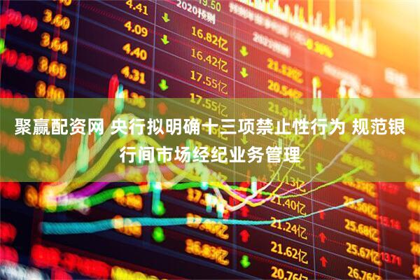聚赢配资网 央行拟明确十三项禁止性行为 规范银行间市场经纪业务管理