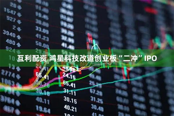 互利配资 鸿星科技改道创业板“二冲”IPO