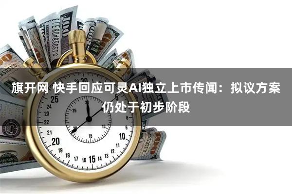 旗开网 快手回应可灵AI独立上市传闻：拟议方案仍处于初步阶段