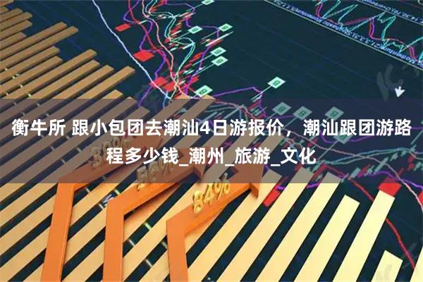 衡牛所 跟小包团去潮汕4日游报价,潮汕跟团游路程多少钱_潮州_旅游_文化