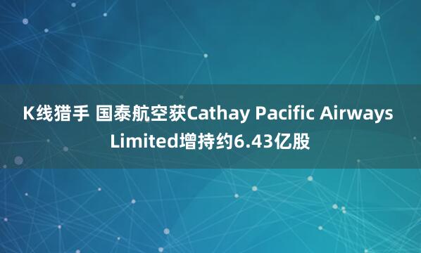 K线猎手 国泰航空获Cathay Pacific Airways Limited增持约6.43亿股