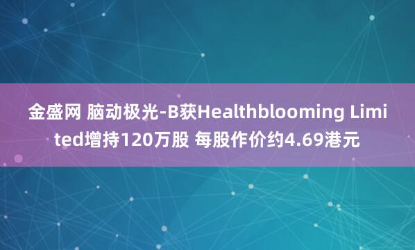 金盛网 脑动极光-B获Healthblooming Limited增持120万股 每股作价约4.69港元