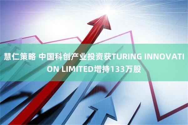 慧仁策略 中国科创产业投资获TURING INNOVATION LIMITED增持133万股