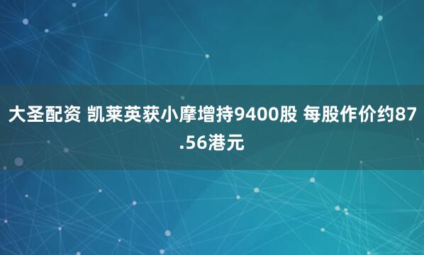 大圣配资 凯莱英获小摩增持9400股 每股作价约87.56港元