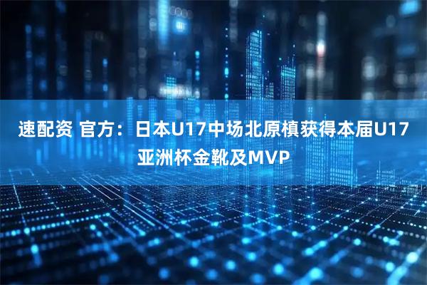 速配资 官方：日本U17中场北原槙获得本届U17亚洲杯金靴及MVP