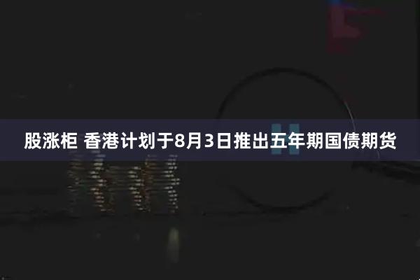 股涨柜 香港计划于8月3日推出五年期国债期货