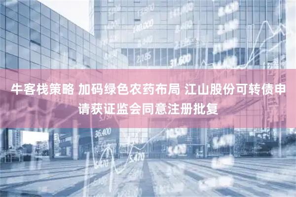 牛客栈策略 加码绿色农药布局 江山股份可转债申请获证监会同意注册批复