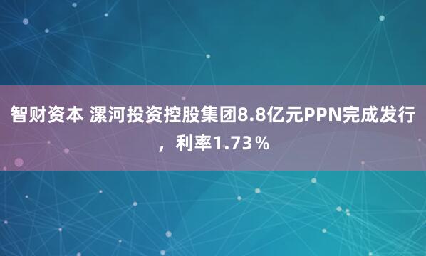 智财资本 漯河投资控股集团8.8亿元PPN完成发行，利率1.73％