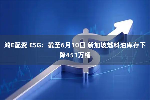 鸿E配资 ESG：截至6月10日 新加坡燃料油库存下降451万桶