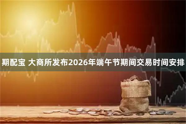 期配宝 大商所发布2026年端午节期间交易时间安排