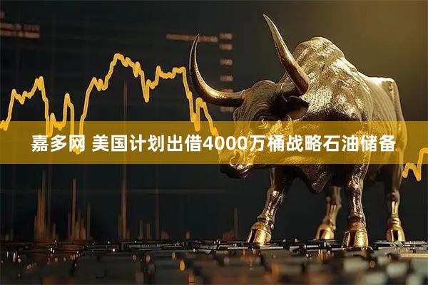 嘉多网 美国计划出借4000万桶战略石油储备