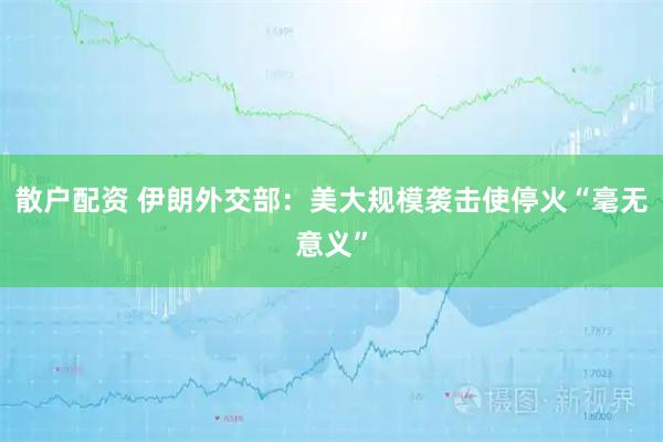 散户配资 伊朗外交部：美大规模袭击使停火“毫无意义”