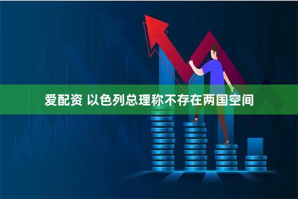 爱配资 以色列总理称不存在两国空间