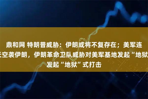 鼎和网 特朗普威胁：伊朗或将不复存在；美军连续第二天空袭伊朗，伊朗革命卫队威胁对美军基地发起“地狱”式打击