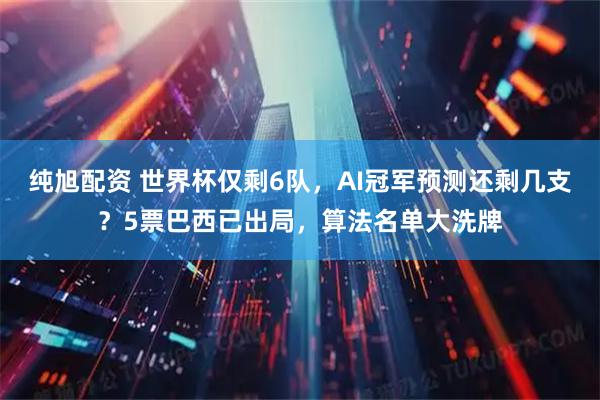 纯旭配资 世界杯仅剩6队,AI冠军预测还剩几支?5票巴西已出局,算法名单大洗牌