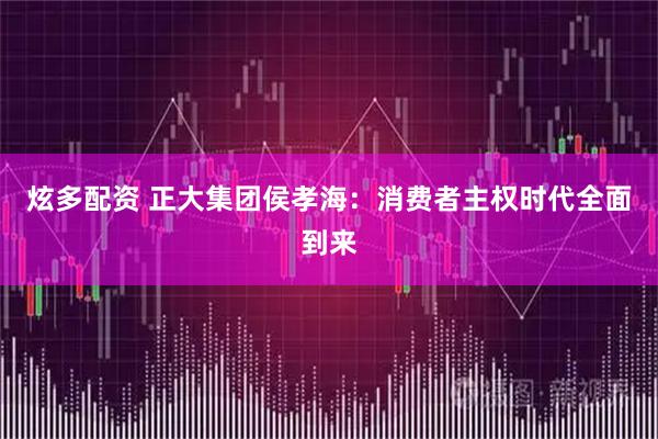 炫多配资 正大集团侯孝海:消费者主权时代全面到来