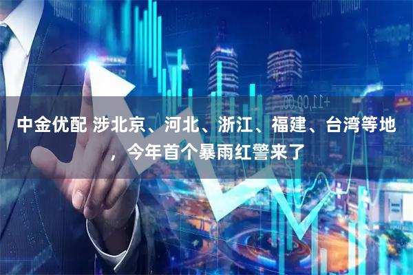 中金优配 涉北京、河北、浙江、福建、台湾等地,今年首个暴雨红警来了