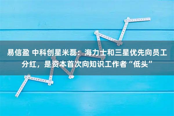 易信盈 中科创星米磊：海力士和三星优先向员工分红，是资本首次向知识工作者“低头”