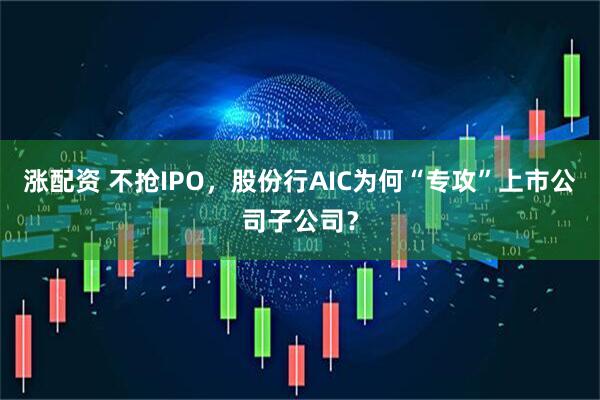 涨配资 不抢IPO，股份行AIC为何“专攻”上市公司子公司？