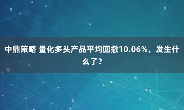 中鼎策略 量化多头产品平均回撤10.06%，发生什么了？