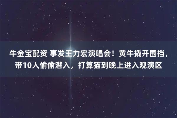 牛金宝配资 事发王力宏演唱会！黄牛撬开围挡，带10人偷偷潜入，打算猫到晚上进入观演区