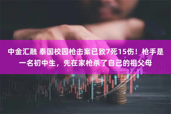 中金汇融 泰国校园枪击案已致7死15伤！枪手是一名初中生，先在家枪杀了自己的祖父母