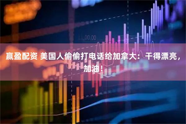 赢盈配资 美国人偷偷打电话给加拿大：干得漂亮，加油！