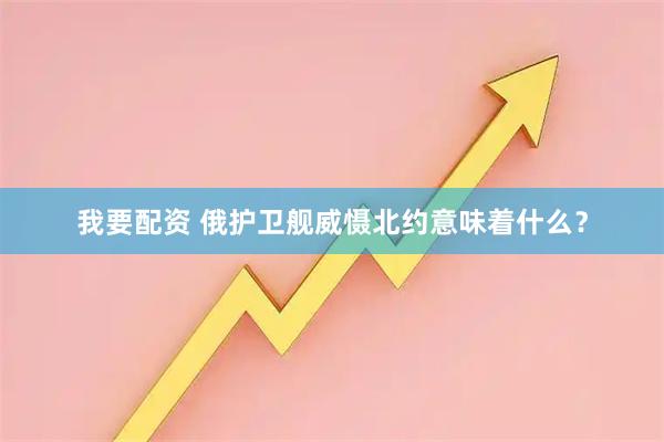 我要配资 俄护卫舰威慑北约意味着什么？
