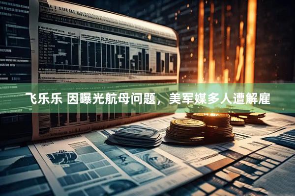 飞乐乐 因曝光航母问题，美军媒多人遭解雇